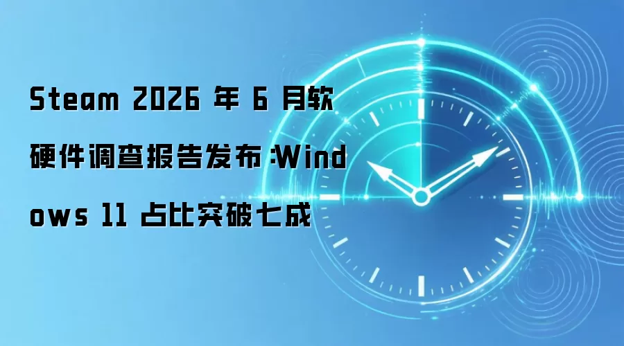 Steam 2026 年 6 月软硬件调查报告发布：Windows 11 占比突破七成