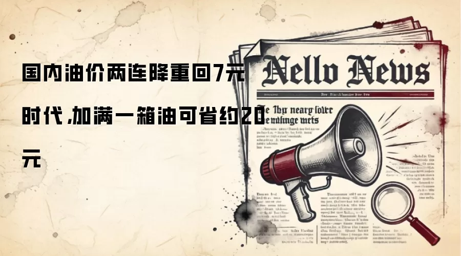 国内油价两连降重回7元时代，加满一箱油可省约20元