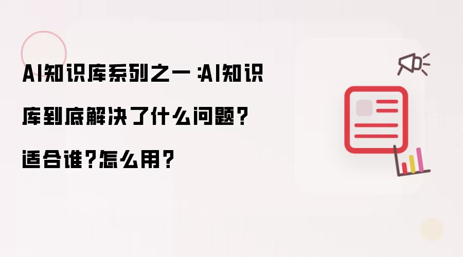 AI知识库系列之一:AI知识库到底解决了什么问题?适合谁?怎么用?