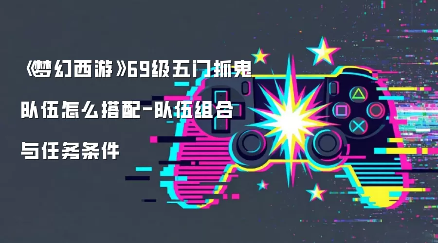 《梦幻西游》69级五门抓鬼队伍怎么搭配-队伍组合与任务条件