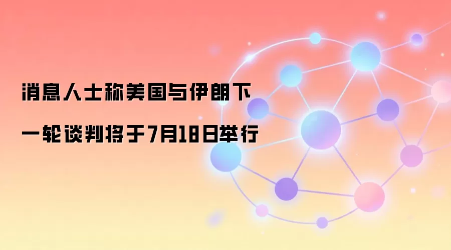消息人士称美国与伊朗下一轮谈判将于7月18日举行