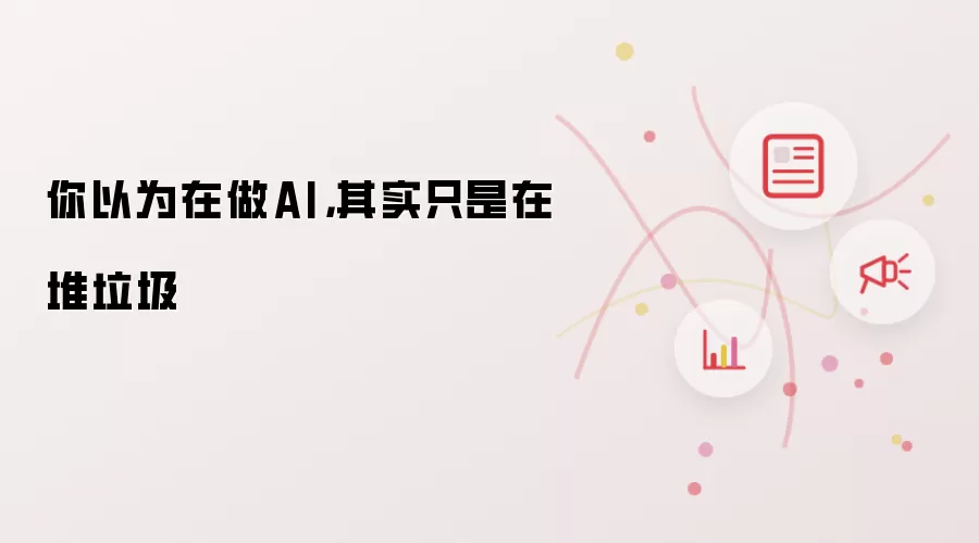 你以为在做AI，其实只是在堆垃圾
