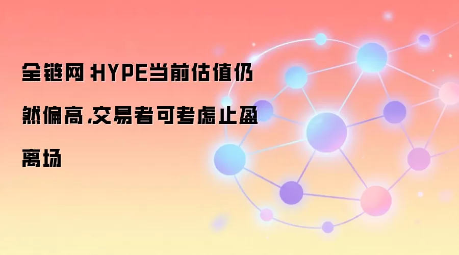 全链网:HYPE当前估值仍然偏高,交易者可考虑止盈离场
