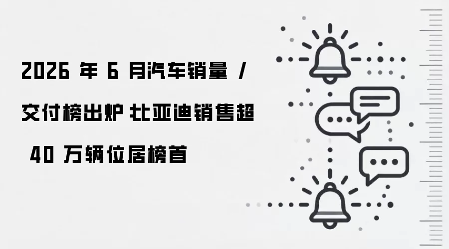 2026 年 6 月汽车销量 / 交付榜出炉：比亚迪销售超 40 万辆位居榜首