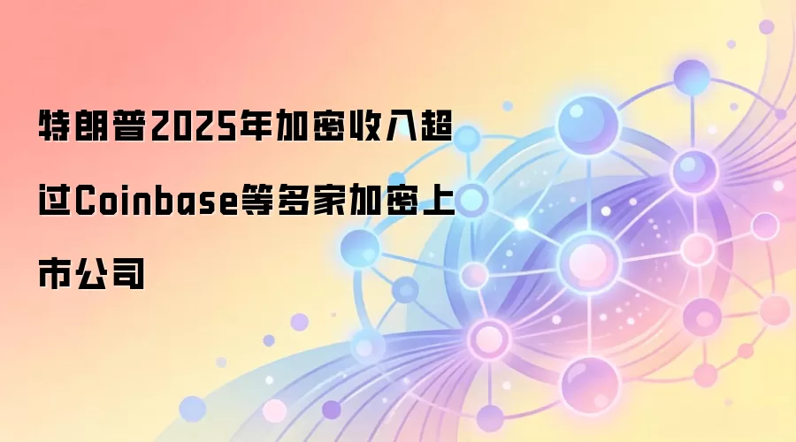 特朗普2025年加密收入超过Coinbase等多家加密上市公司