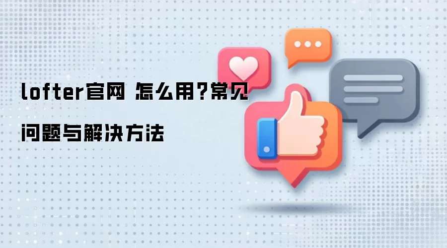 lofter官网 怎么用？常见问题与解决方法