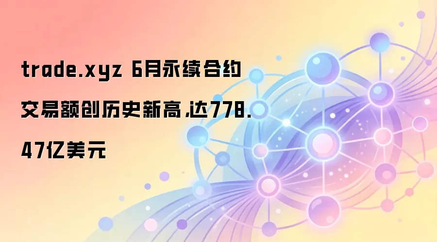 trade.xyz 6月永续合约交易额创历史新高，达778.47亿美元