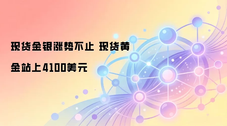 现货金银涨势不止 现货黄金站上4100美元
