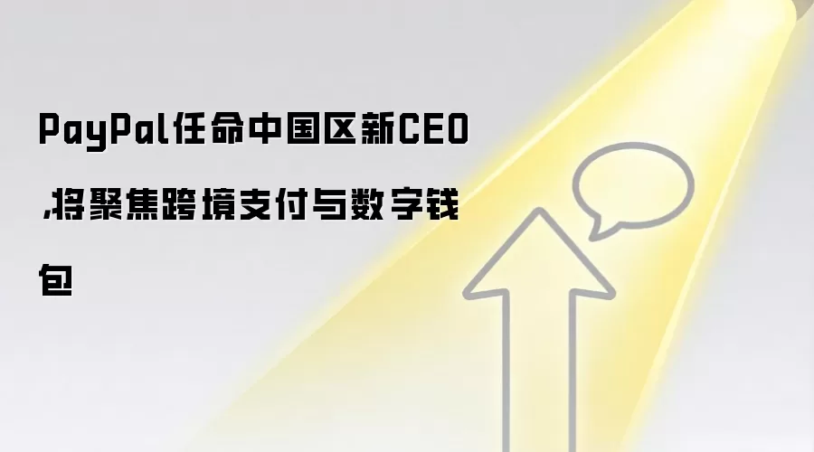 PayPal任命中国区新CEO，将聚焦跨境支付与数字钱&包