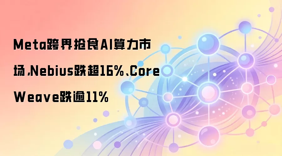 Meta跨界抢食AI算力市场，Nebius跌超16%、CoreWeave跌逾11%