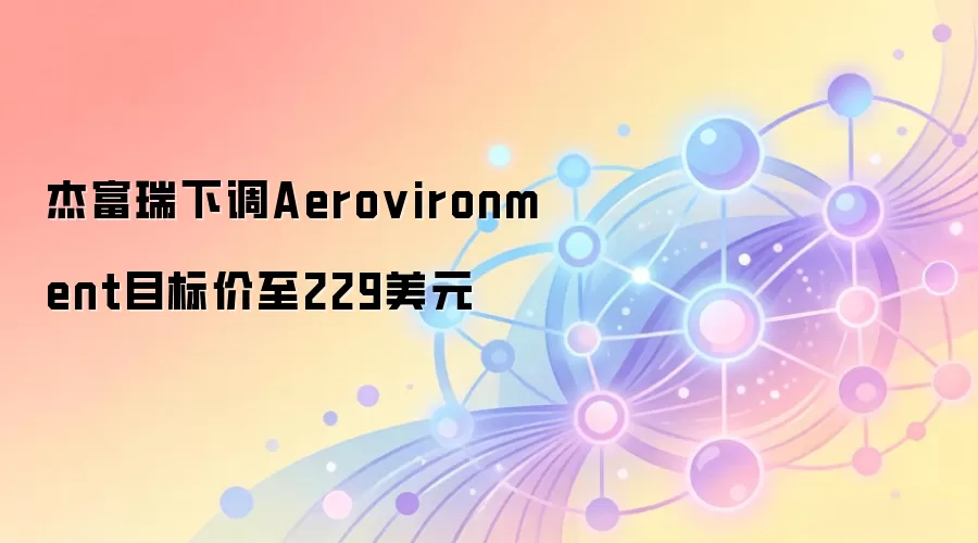 杰富瑞下调Aerovironment目标价至229美元