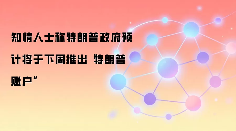 知情人士称特朗普政府预计将于下周推出“特朗普账户”