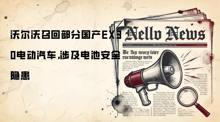 沃尔沃召回部分国产EX30电动汽车，涉及电池安全隐患