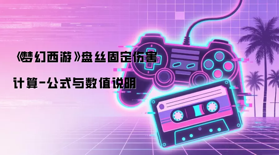 《梦幻西游》盘丝固定伤害计算-公式与数值说明