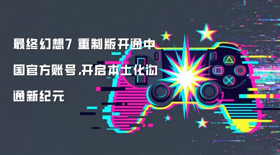 最终幻想7 重制版开通中国官方账号，开启本土化沟通新纪元