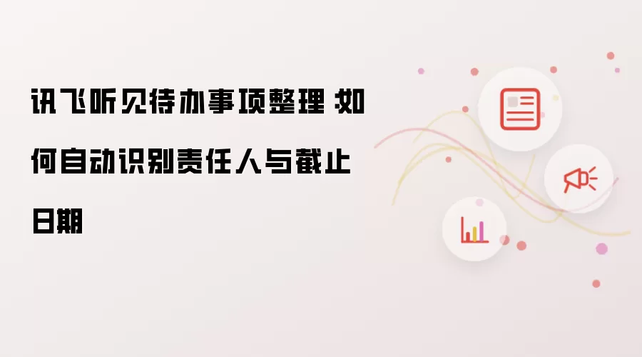 讯飞听见待办事项整理：如何自动识别责任人与截止日期