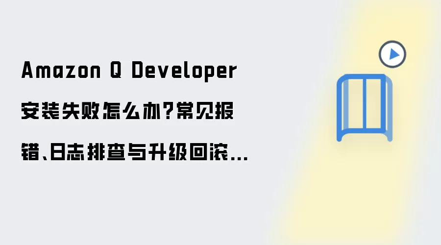 Amazon Q Developer 安装失败怎么办?常见报错、日志排查与升级回滚方案