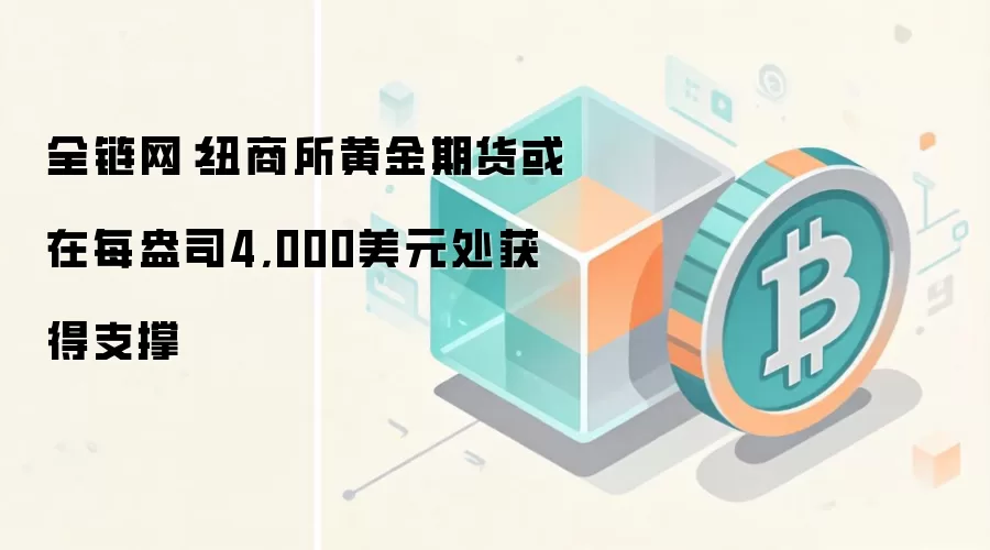 全链网:纽商所黄金期货或在每盎司4,000美元处获得支撑