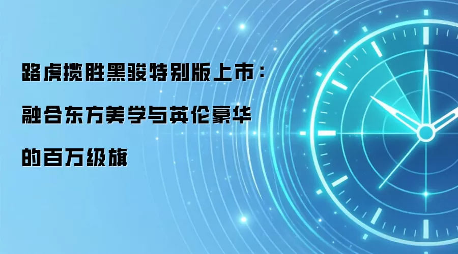路虎揽胜黑骏特别版上市：融合东方美学与英伦豪华的百万级旗