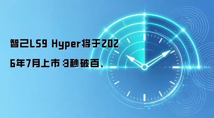 智己LS9 Hyper将于2026年7月上市：3秒破百、