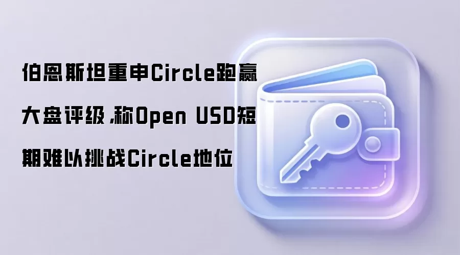 伯恩斯坦重申Circle跑赢大盘评级，称Open USD短期难以挑战Circle地位