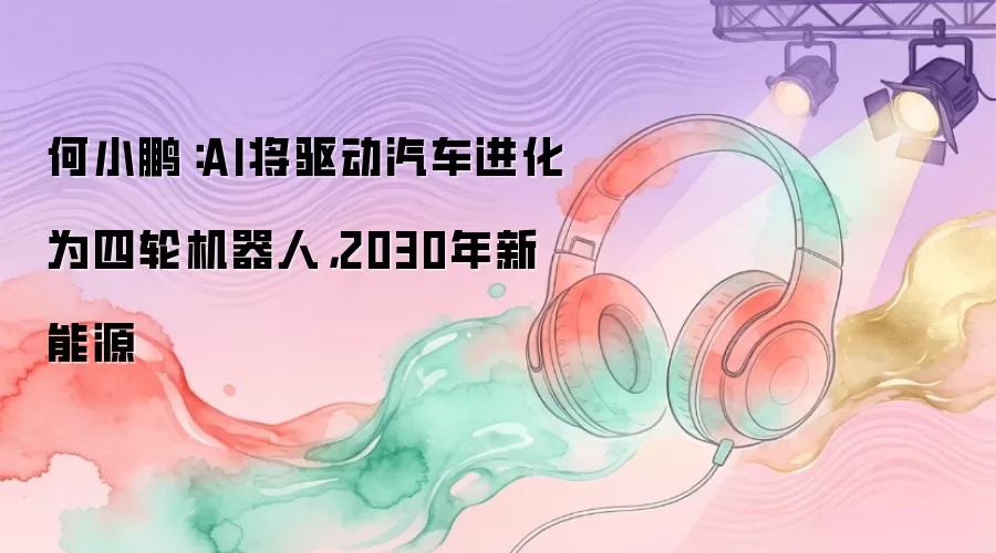 何小鹏:AI将驱动汽车进化为四轮机器人,2030年新能源