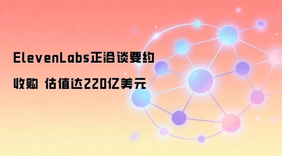 ElevenLabs正洽谈要约收购 估值达220亿美元‌