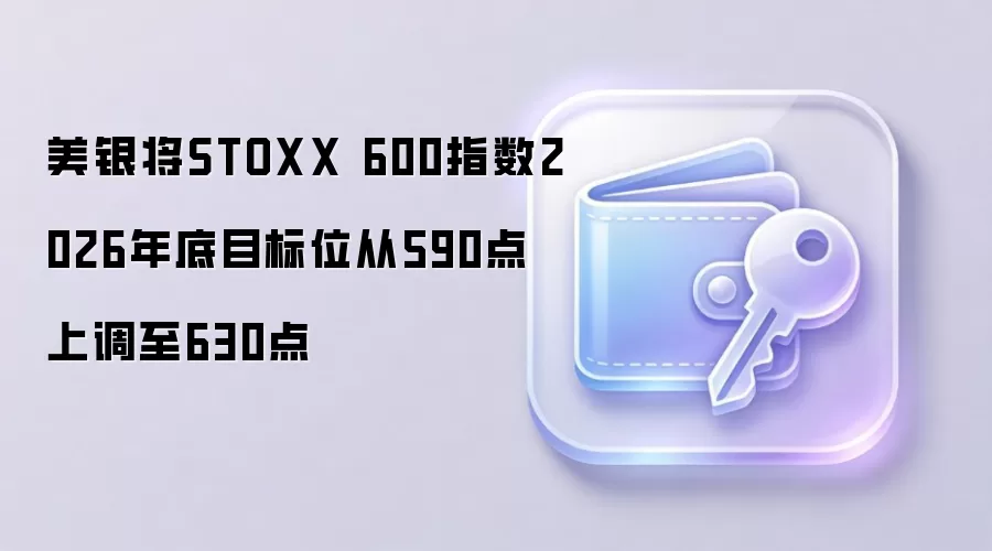 美银上调STOXX 600指数2026年底目标位的示意图,仅供学习参考