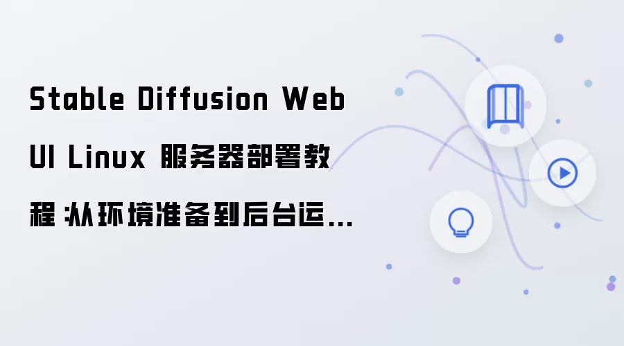 Stable Diffusion WebUI Linux 服务器部署教程：从环境准备到后台运行完整流程