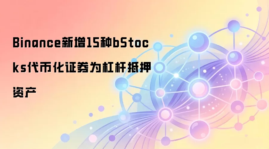 Binance新增15种bStocks代币化证券为杠杆抵押资产