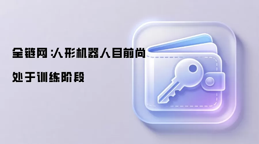 全链网：人形机器人目前尚处于训练阶段