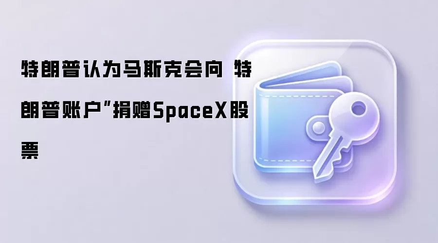 特朗普认为马斯克会向“特朗普账户”捐赠SpaceX股票