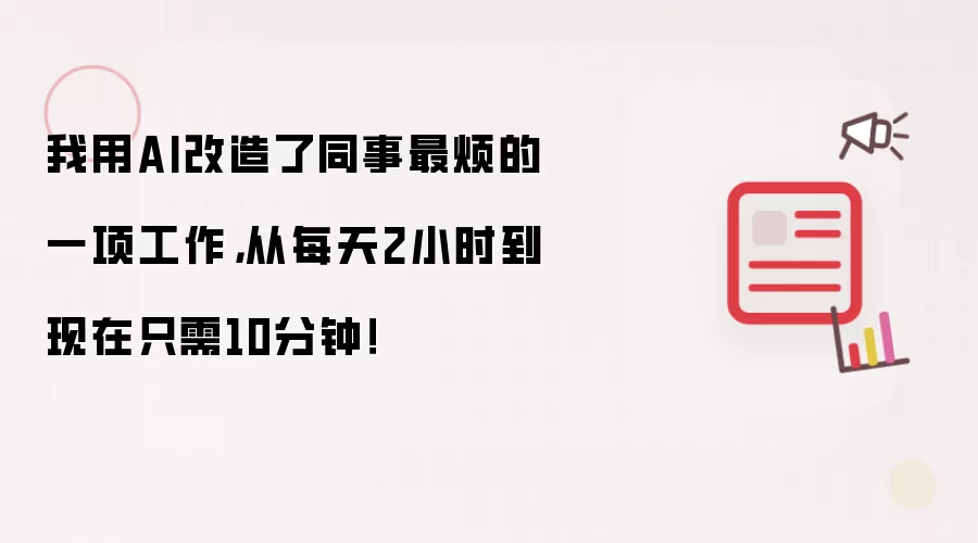 我用AI改造了同事最烦的一项工作，从每天2小时到现在只需10分钟！