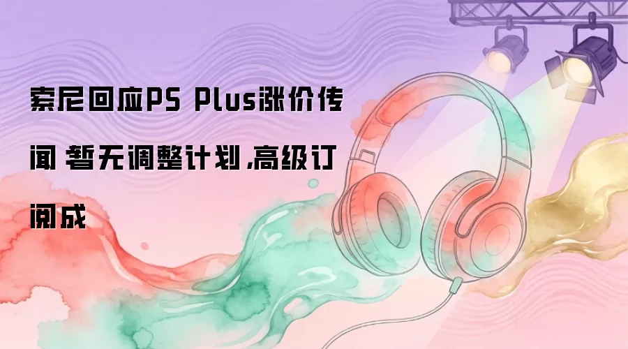 索尼回应PS Plus涨价传闻:暂无调整计划,高级订阅成