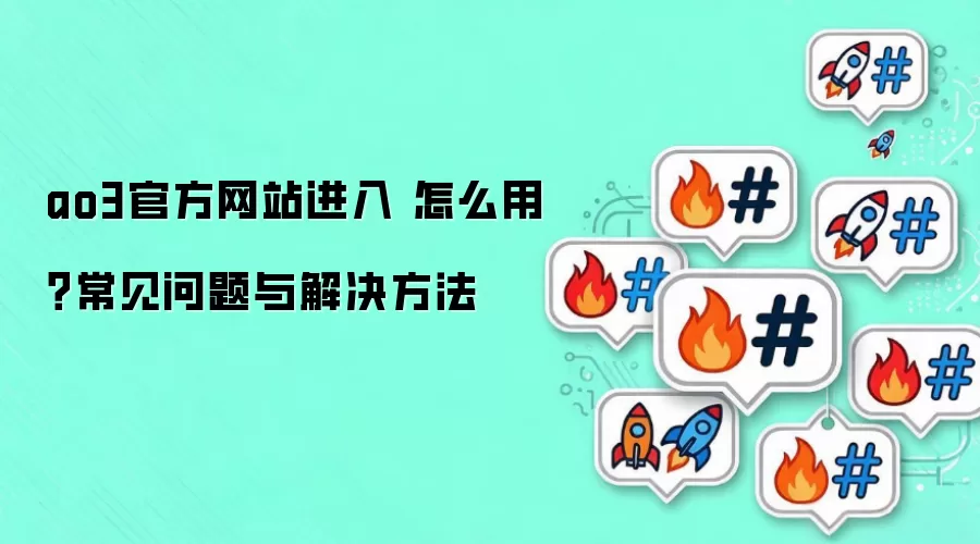 ao3官方网站进入 怎么用？常见问题与解决方法
