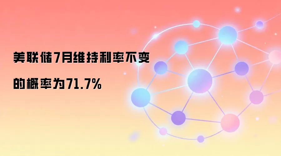 美联储7月维持利率不变的概率为71.7%