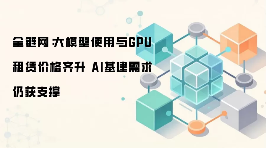 全链网:大模型使用与GPU租赁价格齐升 AI基建需求仍获支撑