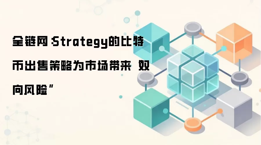 全链网：Strategy的比特币出售策略为市场带来“双向风险”