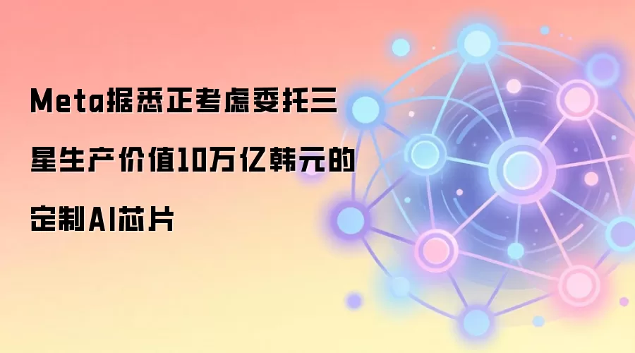 Meta据悉正考虑委托三星生产价值10万亿韩元的定制AI芯片