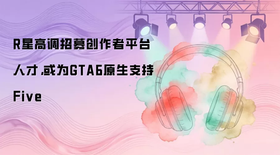 R星高调招募创作者平台人才,或为GTA6原生支持Five