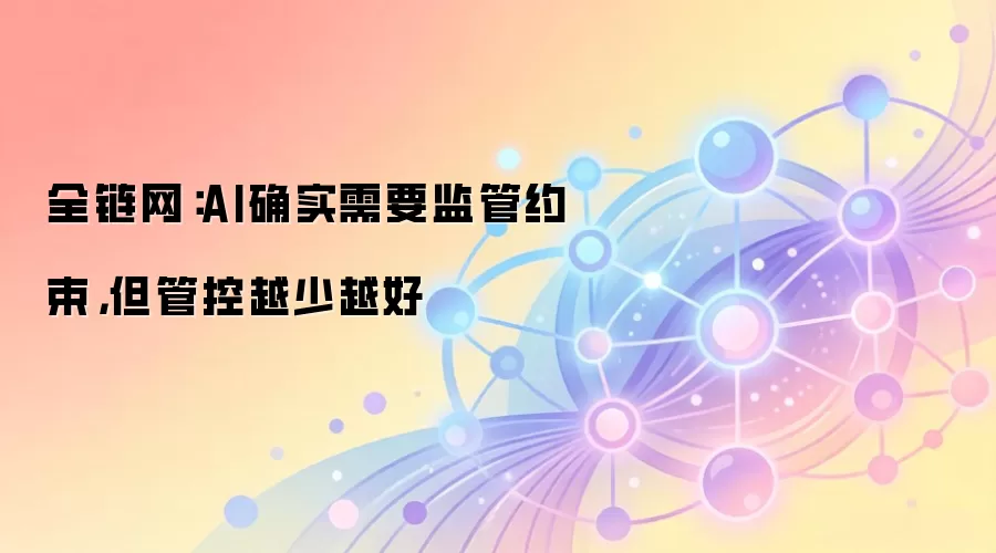 全链网：AI确实需要监管约束，但管控越少越好