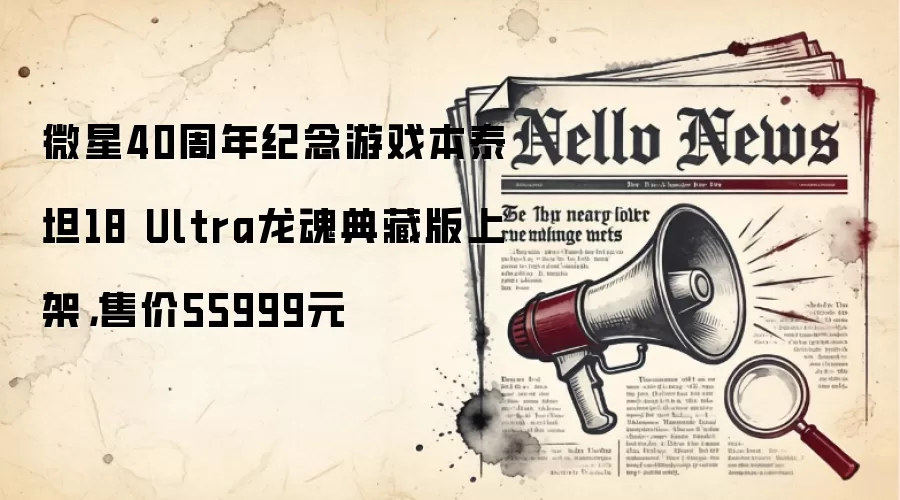 微星40周年纪念游戏本泰坦18 Ultra龙魂典藏版上架,售价55999元