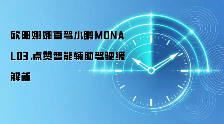 欧阳娜娜首驾小鹏MONA L03，点赞智能辅助驾驶缓解新