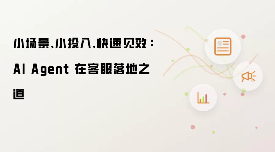小场景、小投入、快速见效：AI Agent 在客服落地之道