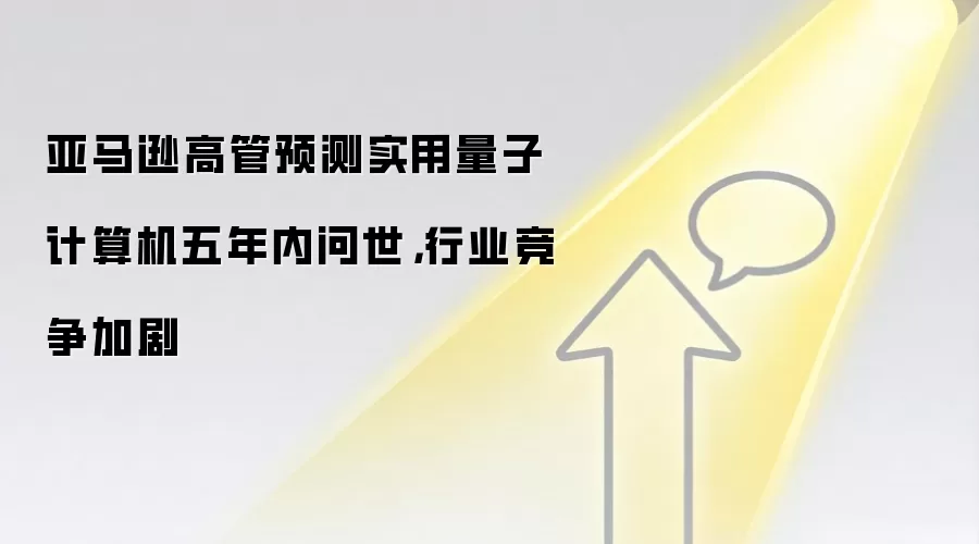 亚马逊高管预测实用量子计算机五年内问世，行业竞争加剧