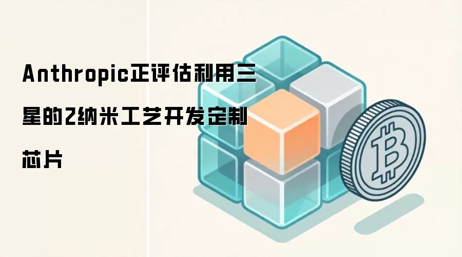 Anthropic正评估利用三星的2纳米工艺开发定制芯片
