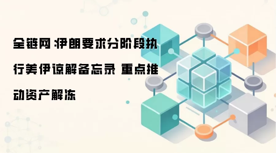 全链网：伊朗要求分阶段执行美伊谅解备忘录 重点推动资产解冻