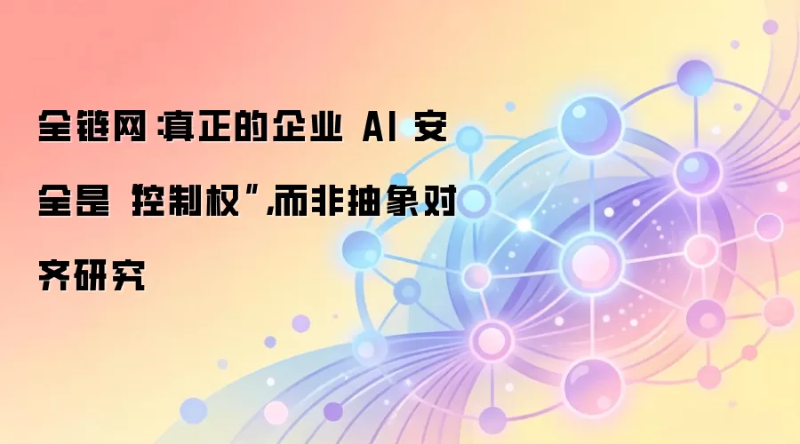 全链网：真正的企业 AI 安全是“控制权”，而非抽象对齐研究