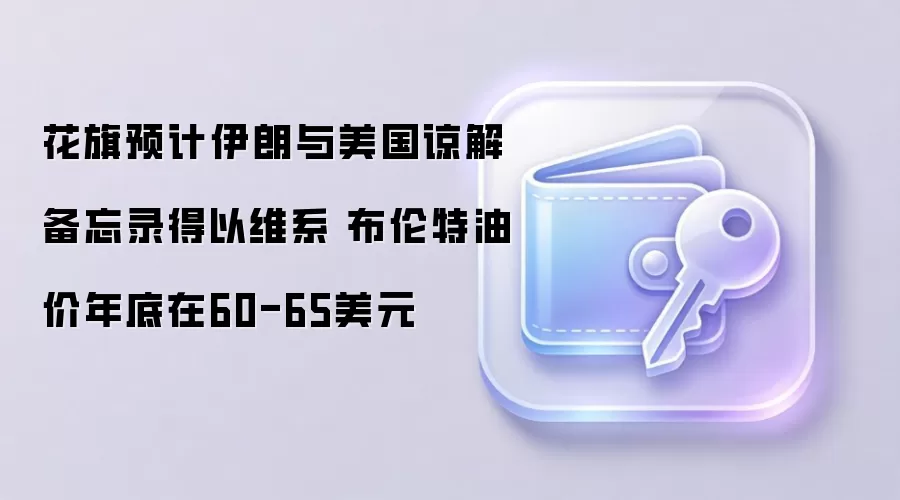 花旗预计伊朗与美国谅解备忘录得以维系 布伦特油价年底在60-65美元