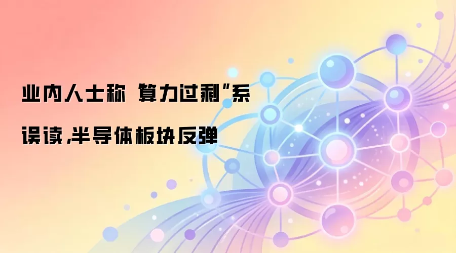业内人士称“算力过剩”系误读，半导体板块反弹